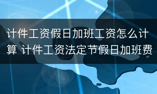 计件工资假日加班工资怎么计算 计件工资法定节假日加班费怎么算