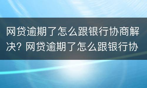 网贷逾期了怎么跟银行协商解决? 网贷逾期了怎么跟银行协商解决