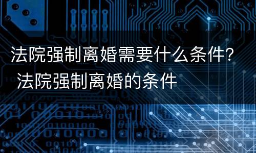 法院强制离婚需要什么条件？ 法院强制离婚的条件