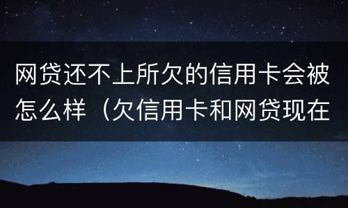 网贷还不上所欠的信用卡会被怎么样（欠信用卡和网贷现在还不上）