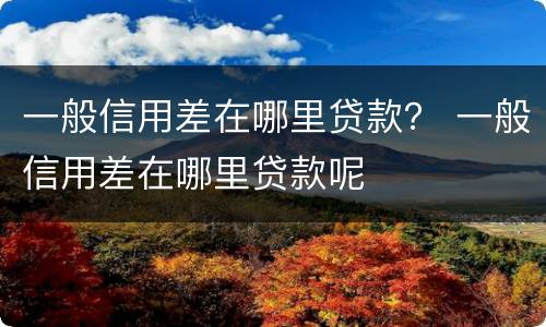 一般信用差在哪里贷款？ 一般信用差在哪里贷款呢