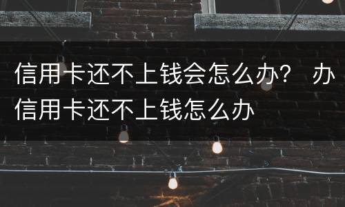 信用卡还不上钱会怎么办？ 办信用卡还不上钱怎么办