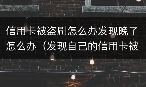 信用卡被盗刷怎么办发现晚了怎么办（发现自己的信用卡被盗刷 我们怎么办）
