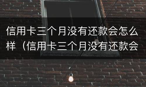 信用卡三个月没有还款会怎么样（信用卡三个月没有还款会怎么样吗）