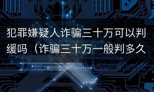 犯罪嫌疑人诈骗三十万可以判缓吗（诈骗三十万一般判多久）