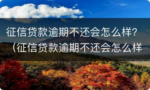 征信贷款逾期不还会怎么样？（征信贷款逾期不还会怎么样处理）