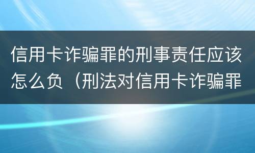 信用卡诈骗罪的刑事责任应该怎么负（刑法对信用卡诈骗罪的规定）