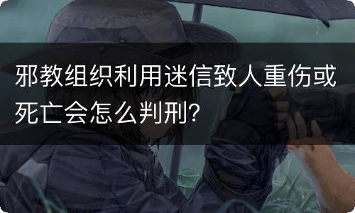 邪教组织利用迷信致人重伤或死亡会怎么判刑？