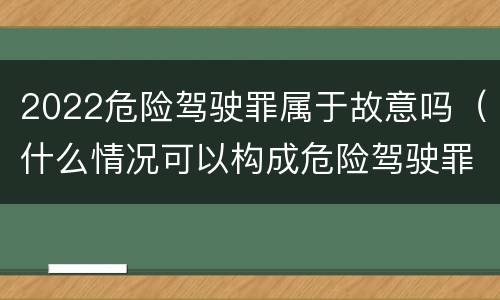 2022危险驾驶罪属于故意吗（什么情况可以构成危险驾驶罪）