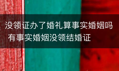 没领证办了婚礼算事实婚姻吗 有事实婚姻没领结婚证