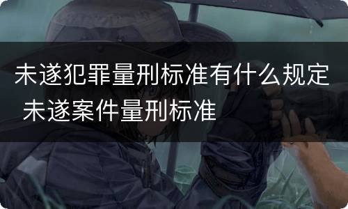未遂犯罪量刑标准有什么规定 未遂案件量刑标准