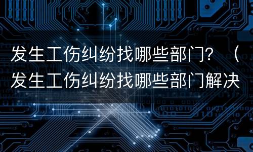发生工伤纠纷找哪些部门？（发生工伤纠纷找哪些部门解决）