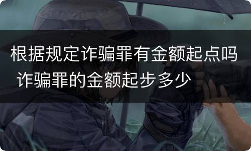 根据规定诈骗罪有金额起点吗 诈骗罪的金额起步多少