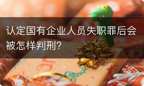认定国有企业人员失职罪后会被怎样判刑?