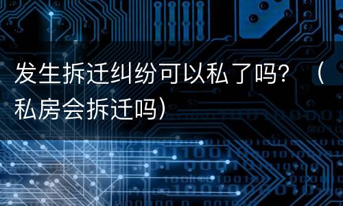 发生拆迁纠纷可以私了吗？（私房会拆迁吗）