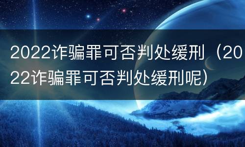 2022诈骗罪可否判处缓刑（2022诈骗罪可否判处缓刑呢）