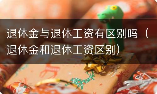 退休金与退休工资有区别吗（退休金和退休工资区别）