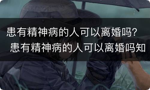 患有精神病的人可以离婚吗？ 患有精神病的人可以离婚吗知乎