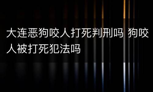 大连恶狗咬人打死判刑吗 狗咬人被打死犯法吗
