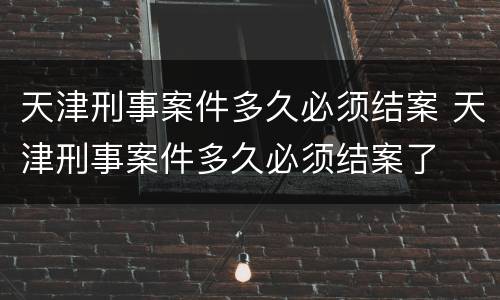 天津刑事案件多久必须结案 天津刑事案件多久必须结案了