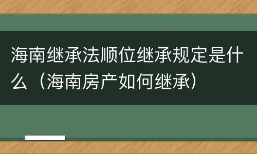 海南继承法顺位继承规定是什么（海南房产如何继承）