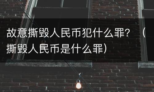 故意撕毁人民币犯什么罪？（撕毁人民币是什么罪）