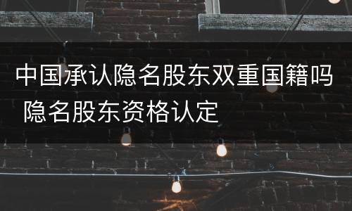 中国承认隐名股东双重国籍吗 隐名股东资格认定