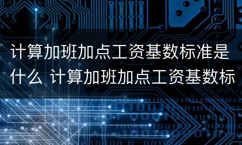 计算加班加点工资基数标准是什么 计算加班加点工资基数标准是什么