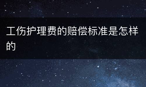 工伤护理费的赔偿标准是怎样的