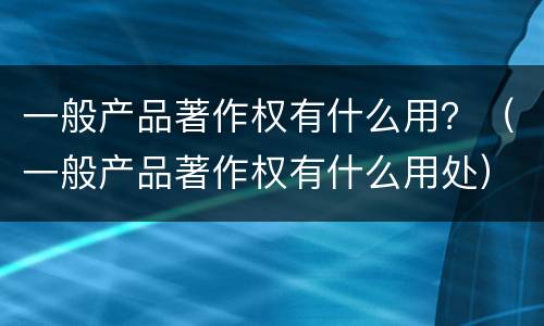 一般产品著作权有什么用？（一般产品著作权有什么用处）