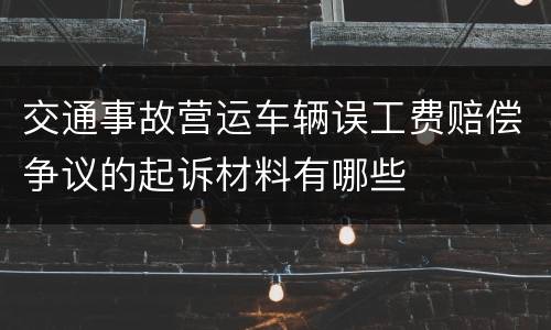 交通事故营运车辆误工费赔偿争议的起诉材料有哪些