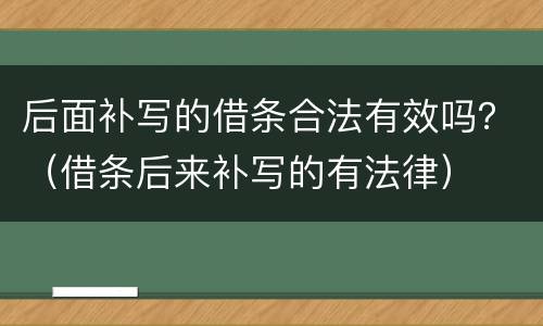 后面补写的借条合法有效吗？（借条后来补写的有法律）