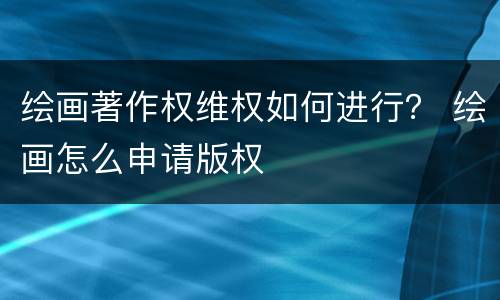 绘画著作权维权如何进行？ 绘画怎么申请版权