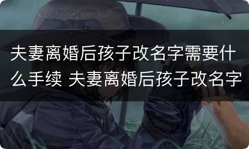夫妻离婚后孩子改名字需要什么手续 夫妻离婚后孩子改名字需要什么手续吗