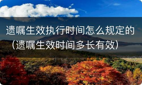 遗嘱生效执行时间怎么规定的（遗嘱生效时间多长有效）