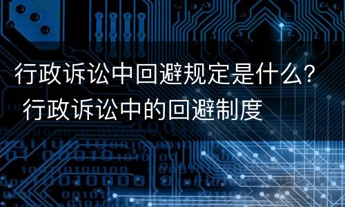 行政诉讼中回避规定是什么？ 行政诉讼中的回避制度
