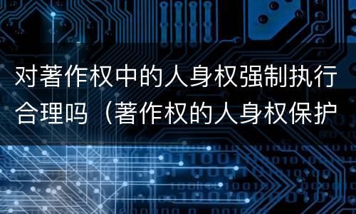 对著作权中的人身权强制执行合理吗（著作权的人身权保护期限）