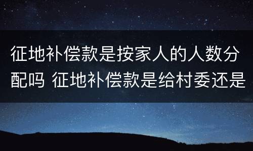 征地补偿款是按家人的人数分配吗 征地补偿款是给村委还是个人