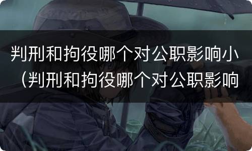 判刑和拘役哪个对公职影响小（判刑和拘役哪个对公职影响小）
