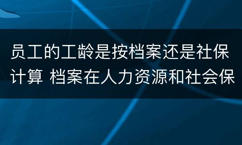 员工的工龄是按档案还是社保计算 档案在人力资源和社会保障局算工龄么