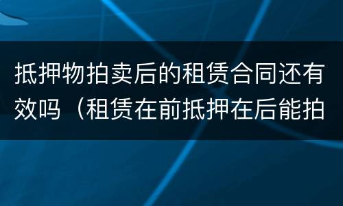 抵押物拍卖后的租赁合同还有效吗（租赁在前抵押在后能拍卖吗）