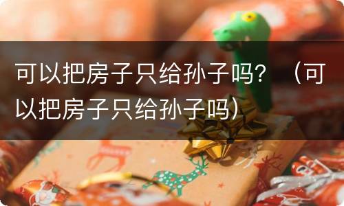 可以把房子只给孙子吗？（可以把房子只给孙子吗）