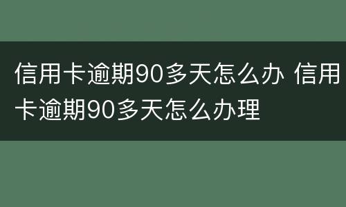 信用卡逾期90多天怎么办 信用卡逾期90多天怎么办理
