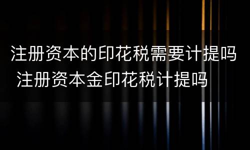 注册资本的印花税需要计提吗 注册资本金印花税计提吗
