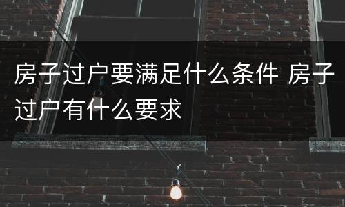 房子过户要满足什么条件 房子过户有什么要求