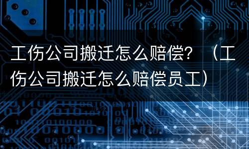 工伤公司搬迁怎么赔偿？（工伤公司搬迁怎么赔偿员工）