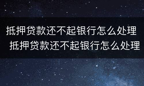 抵押贷款还不起银行怎么处理 抵押贷款还不起银行怎么处理担保八