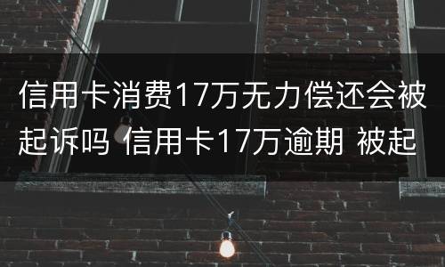 信用卡消费17万无力偿还会被起诉吗 信用卡17万逾期 被起诉