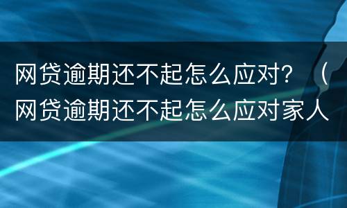网贷逾期还不起怎么应对？（网贷逾期还不起怎么应对家人）