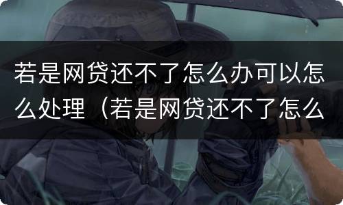 若是网贷还不了怎么办可以怎么处理（若是网贷还不了怎么办可以怎么处理吗）